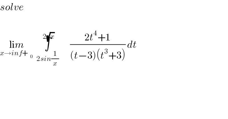 solve              lim_(x→inf+)   ∫^(2(√x)) _(2sin(1/x)) ((2t^4 +1)/((t−3)(t^3 +3))) dt  