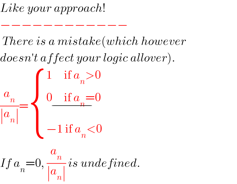 Like your approach!  −−−−−−−−−−−−   There is a mistake(which however  doesn′t affect your logic allover).  (a_n /(∣a_n ∣))= { ((1     if a_n >0)),((0     if a_n =0_(−) )),((−1 if a_n <0)) :}  If a_n =0, (a_n /(∣a_n ∣)) is undefined.  