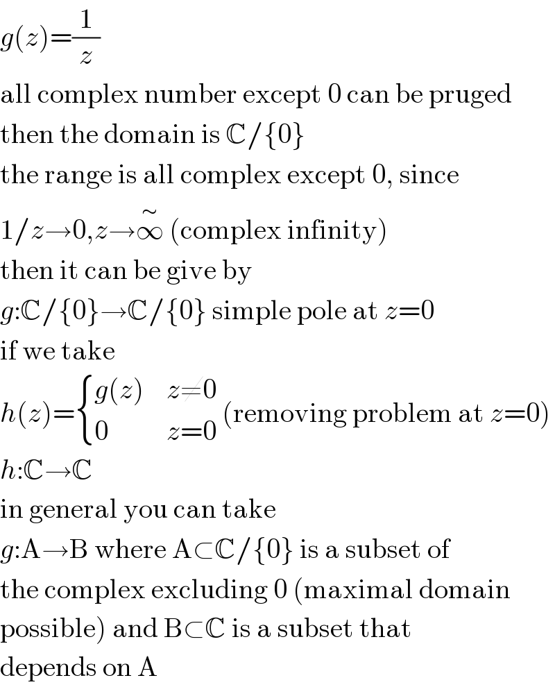 g(z)=(1/z)  all complex number except 0 can be pruged  then the domain is C/{0}  the range is all complex except 0, since  1/z→0,z→∞^∼  (complex infinity)  then it can be give by  g:C/{0}→C/{0} simple pole at z=0  if we take  h(z)= { ((g(z)),(z≠0)),(0,(z=0)) :} (removing problem at z=0)  h:C→C  in general you can take  g:A→B where A⊂C/{0} is a subset of  the complex excluding 0 (maximal domain  possible) and B⊂C is a subset that  depends on A  