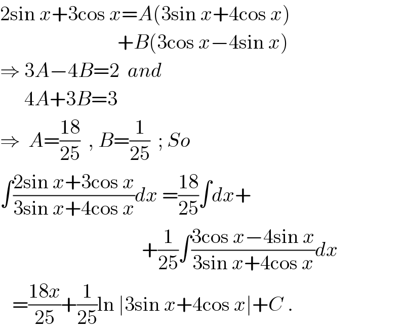 2sin x+3cos x=A(3sin x+4cos x)                               +B(3cos x−4sin x)  ⇒ 3A−4B=2  and        4A+3B=3  ⇒  A=((18)/(25))  , B=(1/(25))  ; So  ∫((2sin x+3cos x)/(3sin x+4cos x))dx =((18)/(25))∫dx+                                     +(1/(25))∫((3cos x−4sin x)/(3sin x+4cos x))dx     =((18x)/(25))+(1/(25))ln ∣3sin x+4cos x∣+C .  