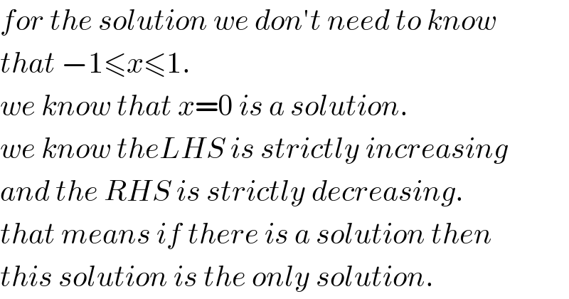 for the solution we don′t need to know  that −1≤x≤1.  we know that x=0 is a solution.  we know theLHS is strictly increasing  and the RHS is strictly decreasing.  that means if there is a solution then  this solution is the only solution.  