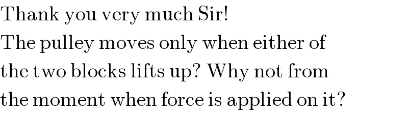 Thank you very much Sir!  The pulley moves only when either of  the two blocks lifts up? Why not from  the moment when force is applied on it?  