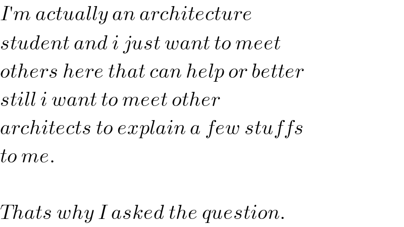 I′m actually an architecture  student and i just want to meet  others here that can help or better  still i want to meet other  architects to explain a few stuffs  to me.    Thats why I asked the question.  