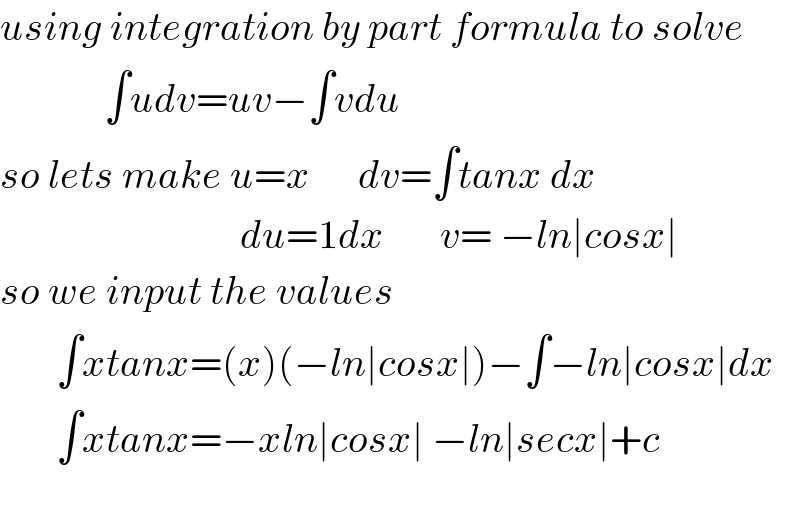 using integration by part formula to solve               ∫udv=uv−∫vdu  so lets make u=x      dv=∫tanx dx                                du=1dx       v= −ln∣cosx∣  so we input the values         ∫xtanx=(x)(−ln∣cosx∣)−∫−ln∣cosx∣dx         ∫xtanx=−xln∣cosx∣ −ln∣secx∣+c    