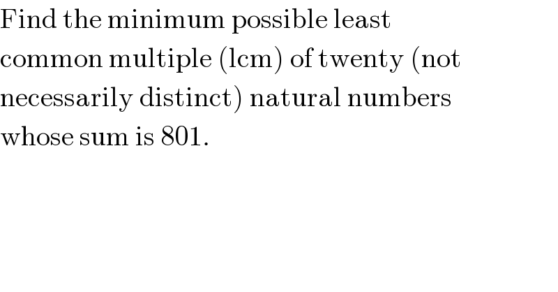 Find the minimum possible least  common multiple (lcm) of twenty (not  necessarily distinct) natural numbers  whose sum is 801.  