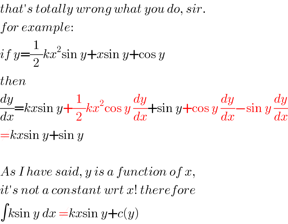 that′s totally wrong what you do, sir.   for example:  if y=(1/2)kx^2 sin y+xsin y+cos y  then  (dy/dx)=kxsin y+(1/2)kx^2 cos y (dy/dx)+sin y+cos y (dy/dx)−sin y (dy/dx)  ≠kxsin y+sin y    As I have said, y is a function of x,  it′s not a constant wrt x! therefore  ∫ksin y dx ≠kxsin y+c(y)  