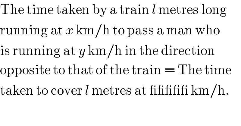 The time taken by a train l metres long  running at x km/h to pass a man who  is running at y km/h in the direction  opposite to that of the train = The time  taken to cover l metres at _____ km/h.  