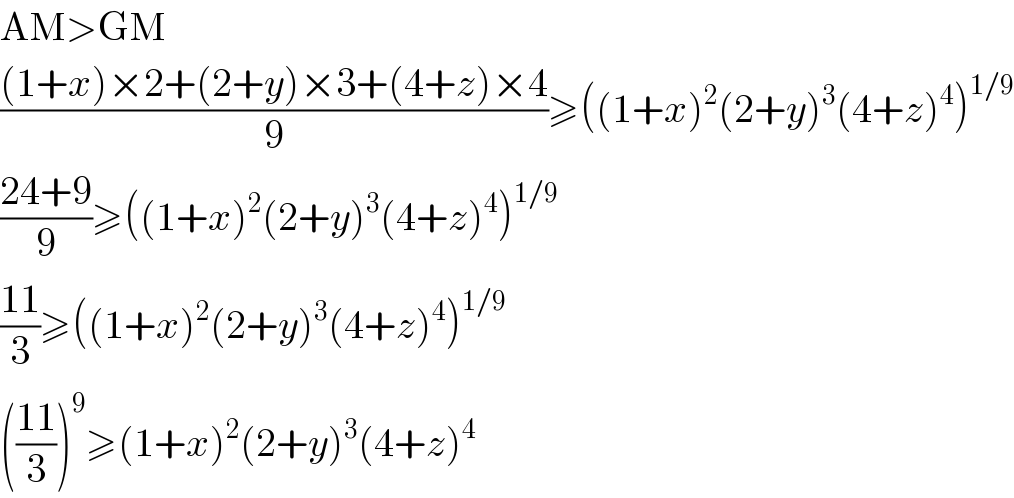 AM>GM  (((1+x)×2+(2+y)×3+(4+z)×4)/9)≥((1+x)^2 (2+y)^3 (4+z)^4 )^(1/9)   ((24+9)/9)≥((1+x)^2 (2+y)^3 (4+z)^4 )^(1/9)   ((11)/3)≥((1+x)^2 (2+y)^3 (4+z)^4 )^(1/9)   (((11)/3))^9 ≥(1+x)^2 (2+y)^3 (4+z)^4   