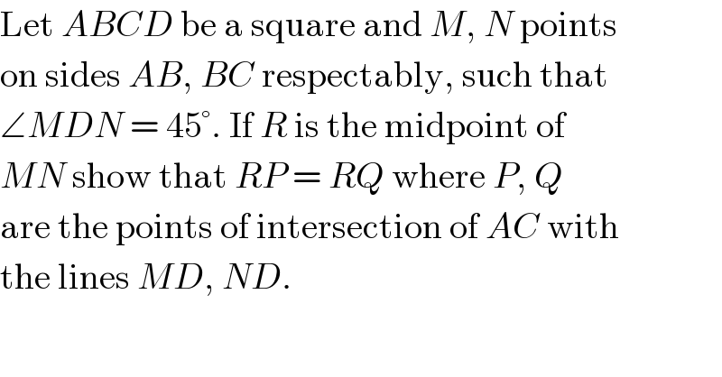 Let ABCD be a square and M, N points  on sides AB, BC respectably, such that  ∠MDN = 45°. If R is the midpoint of  MN show that RP = RQ where P, Q  are the points of intersection of AC with  the lines MD, ND.  