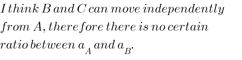 I think B and C can move independently  from A, therefore there is no certain  ratio between a_A  and a_B .  