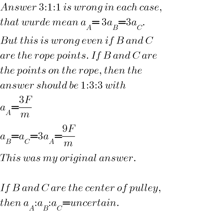 Answer 3:1:1 is wrong in each case,  that wurde mean a_A = 3a_B =3a_C .  But this is wrong even if B and C  are the rope points. If B and C are  the points on the rope, then the  answer should be 1:3:3 with  a_A =((3F)/m)  a_B =a_C =3a_A =((9F)/m)  This was my original answer.    If B and C are the center of pulley,  then a_A :a_B :a_C =uncertain.  