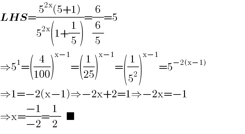 LHS=((5^(2x) (5+1))/(5^(2x) (1+(1/5))))=(6/(6/5))=5  ⇒5^1 =((4/(100)))^(x−1) =((1/(25)))^(x−1) =((1/5^2 ))^(x−1) =5^(−2(x−1))   ⇒1=−2(x−1)⇒−2x+2=1⇒−2x=−1  ⇒x=((−1)/(−2))=(1/2)   ■  