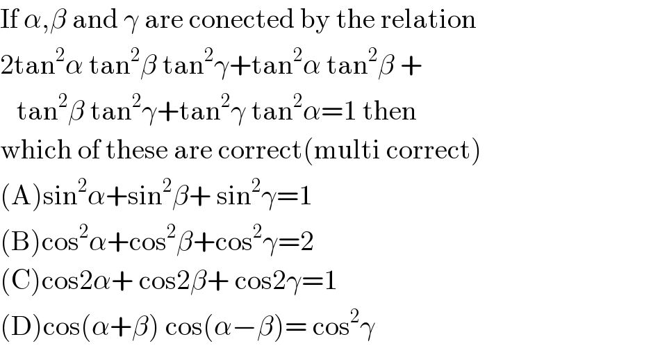 If α,β and γ are conected by the relation  2tan^2 α tan^2 β tan^2 γ+tan^2 α tan^2 β +     tan^2 β tan^2 γ+tan^2 γ tan^2 α=1 then  which of these are correct(multi correct)  (A)sin^2 α+sin^2 β+ sin^2 γ=1   (B)cos^2 α+cos^2 β+cos^2 γ=2  (C)cos2α+ cos2β+ cos2γ=1   (D)cos(α+β) cos(α−β)= cos^2 γ  