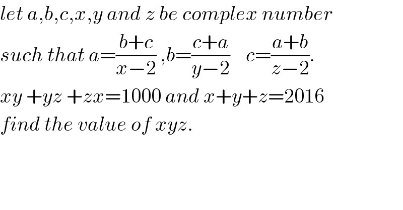 let a,b,c,x,y and z be complex number  such that a=((b+c)/(x−2)) ,b=((c+a)/(y−2))    c=((a+b)/(z−2)).  xy +yz +zx=1000 and x+y+z=2016  find the value of xyz.  