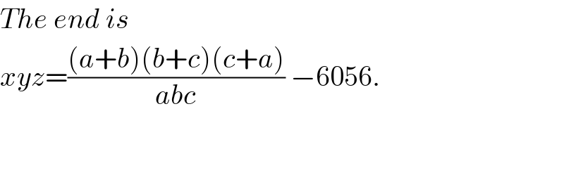 The end is  xyz=(((a+b)(b+c)(c+a))/(abc)) −6056.      