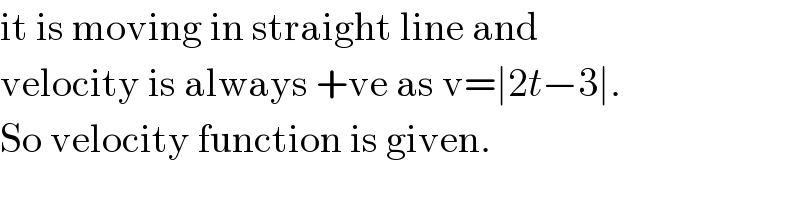 it is moving in straight line and  velocity is always +ve as v=∣2t−3∣.  So velocity function is given.  