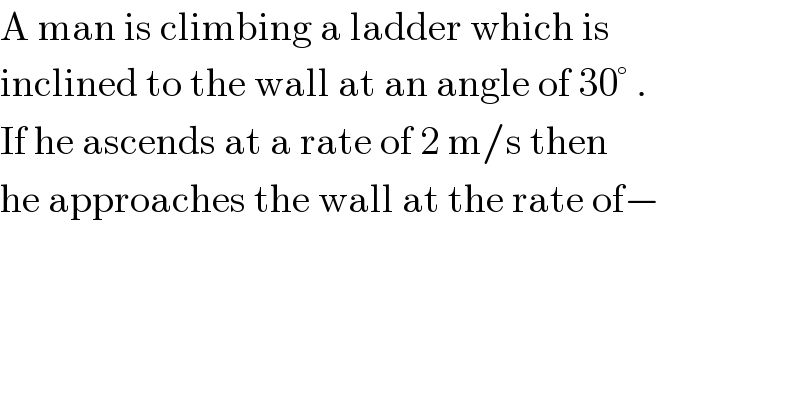 A man is climbing a ladder which is  inclined to the wall at an angle of 30° .  If he ascends at a rate of 2 m/s then   he approaches the wall at the rate of−    