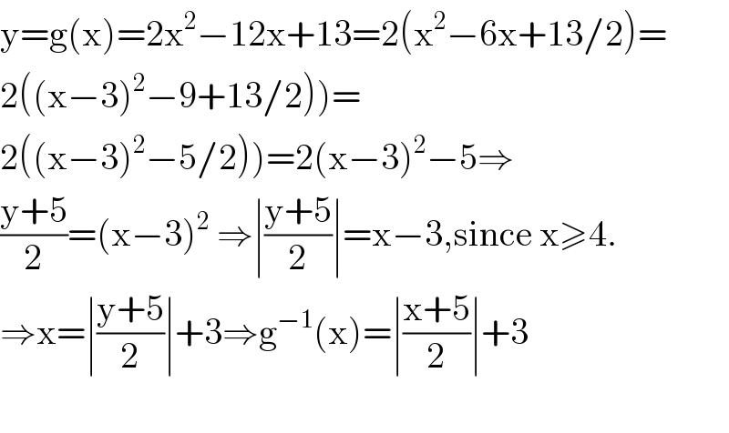 y=g(x)=2x^2 −12x+13=2(x^2 −6x+13/2)=  2((x−3)^2 −9+13/2))=  2((x−3)^2 −5/2))=2(x−3)^2 −5⇒  ((y+5)/2)=(x−3)^2  ⇒∣((y+5)/2)∣=x−3,since x≥4.  ⇒x=∣((y+5)/2)∣+3⇒g^(−1) (x)=∣((x+5)/2)∣+3    