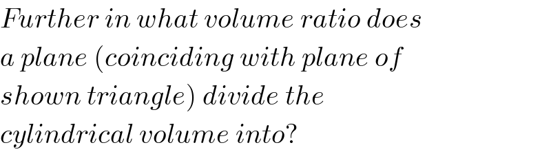 Further in what volume ratio does  a plane (coinciding with plane of  shown triangle) divide the  cylindrical volume into?  