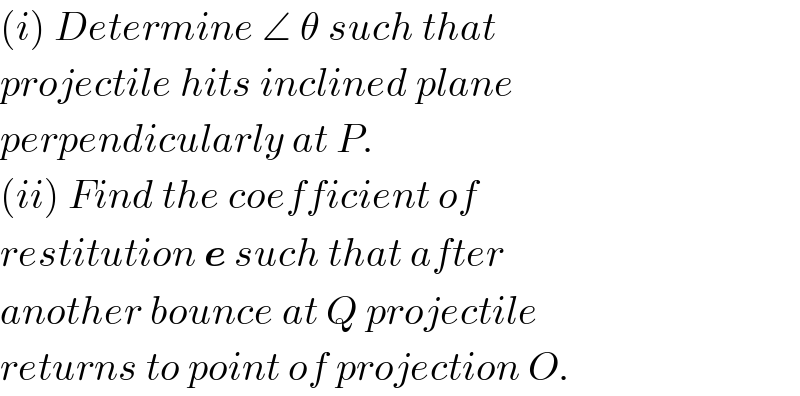 (i) Determine ∠ θ such that   projectile hits inclined plane  perpendicularly at P.  (ii) Find the coefficient of  restitution e such that after   another bounce at Q projectile  returns to point of projection O.  