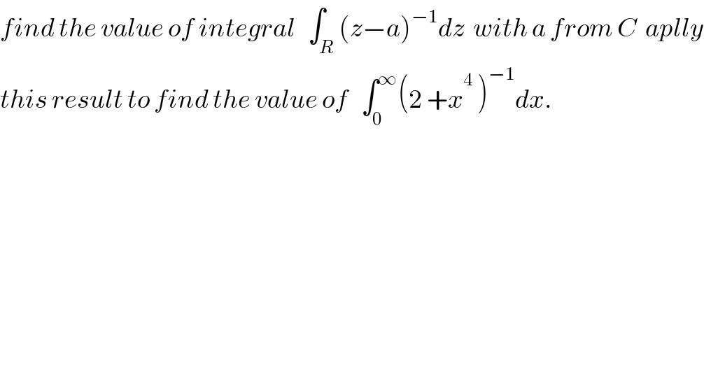 find the value of integral   ∫_R (z−a)^(−1) dz  with a from C  aplly  this result to find the value of   ∫_0 ^∞ (2 +x^4_  )^(−1) dx.  