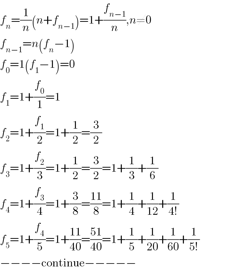 f_n =(1/n)(n+f_(n−1) )=1+(f_(n−1) /n),n≠0  f_(n−1) =n(f_n −1)  f_0 =1(f_1 −1)=0  f_1 =1+(f_0 /1)=1  f_2 =1+(f_1 /2)=1+(1/2)=(3/2)  f_3 =1+(f_2 /3)=1+(1/2)=(3/2)=1+(1/3)+(1/6)  f_4 =1+(f_3 /4)=1+(3/8)=((11)/8)=1+(1/4)+(1/(12))+(1/(4!))  f_5 =1+(f_4 /5)=1+((11)/(40))=((51)/(40))=1+(1/5)+(1/(20))+(1/(60))+(1/(5!))  −−−−continue−−−−−  
