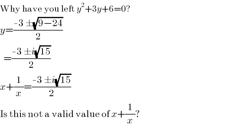 Why have you left y^2 +3y+6=0?  y=((-3 ±(√(9−24)))/2)    =((-3 ±i(√(15)))/2)  x+(1/x)=((-3 ±i(√(15)))/2)  Is this not a valid value of x+(1/x)?  