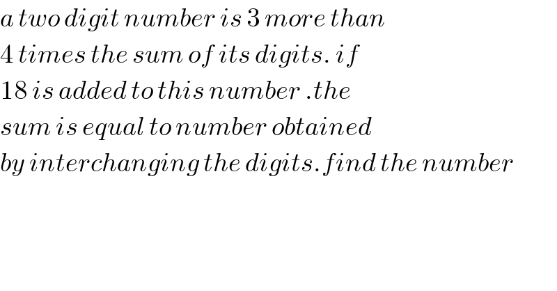 a two digit number is 3 more than  4 times the sum of its digits. if  18 is added to this number .the   sum is equal to number obtained  by interchanging the digits.find the number  