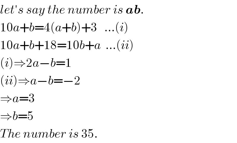 let′s say the number is ab.  10a+b=4(a+b)+3   ...(i)  10a+b+18=10b+a  ...(ii)  (i)⇒2a−b=1  (ii)⇒a−b=−2  ⇒a=3  ⇒b=5  The number is 35.  