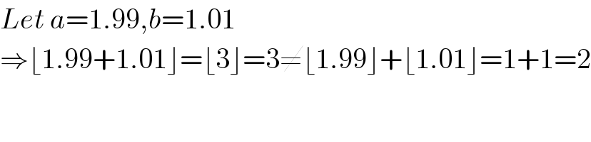 Let a=1.99,b=1.01  ⇒⌊1.99+1.01⌋=⌊3⌋=3≠⌊1.99⌋+⌊1.01⌋=1+1=2    