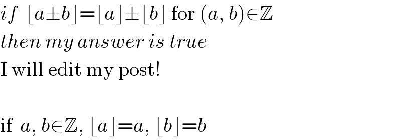 if  ⌊a±b⌋=⌊a⌋±⌊b⌋ for (a, b)∈Z  then my answer is true  I will edit my post!    if  a, b∈Z, ⌊a⌋=a, ⌊b⌋=b  