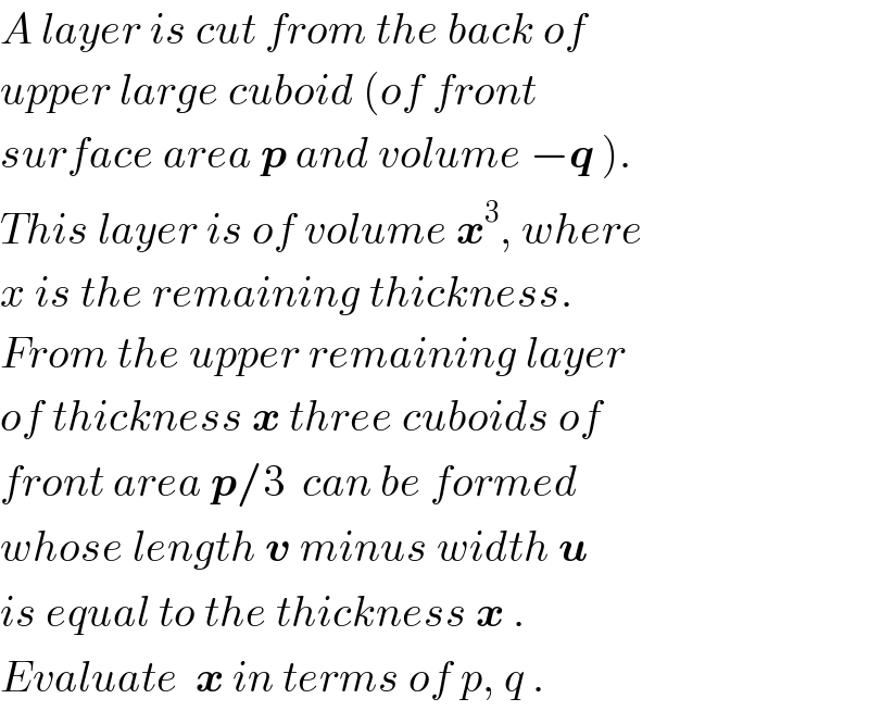 A layer is cut from the back of   upper large cuboid (of front   surface area p and volume −q ).  This layer is of volume x^3 , where  x is the remaining thickness.  From the upper remaining layer  of thickness x three cuboids of  front area p/3  can be formed  whose length v minus width u  is equal to the thickness x .  Evaluate  x in terms of p, q .  