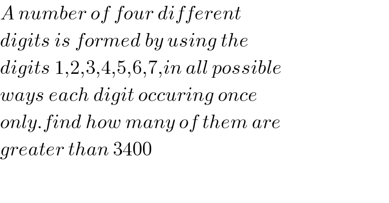 A number of four different  digits is formed by using the   digits 1,2,3,4,5,6,7,in all possible  ways each digit occuring once  only.find how many of them are  greater than 3400  