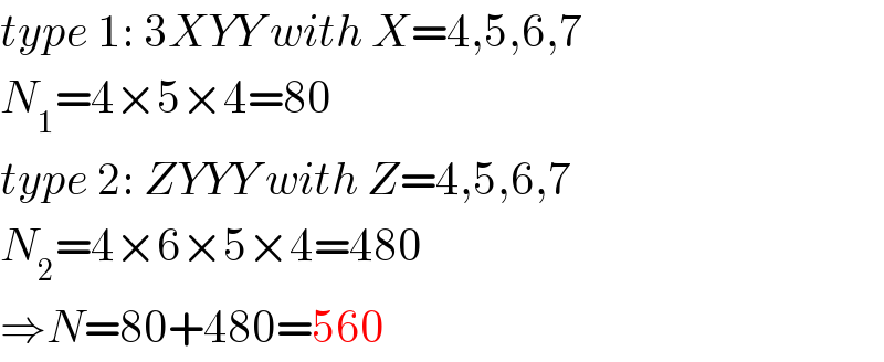 type 1: 3XYY with X=4,5,6,7  N_1 =4×5×4=80  type 2: ZYYY with Z=4,5,6,7  N_2 =4×6×5×4=480  ⇒N=80+480=560  