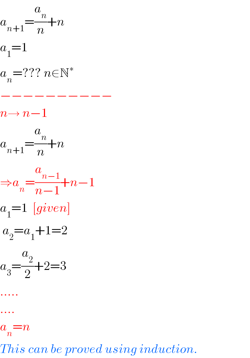 a_(n+1) =(a_n /n)+n  a_1 =1  a_n =??? n∈N^∗   −−−−−−−−−−  n→ n−1  a_(n+1) =(a_n /n)+n  ⇒a_n =(a_(n−1) /(n−1))+n−1  a_1 =1  [given]   a_2 =a_1 +1=2  a_3 =(a_2 /2)+2=3  .....  ....  a_n =n  This can be proved using induction.  