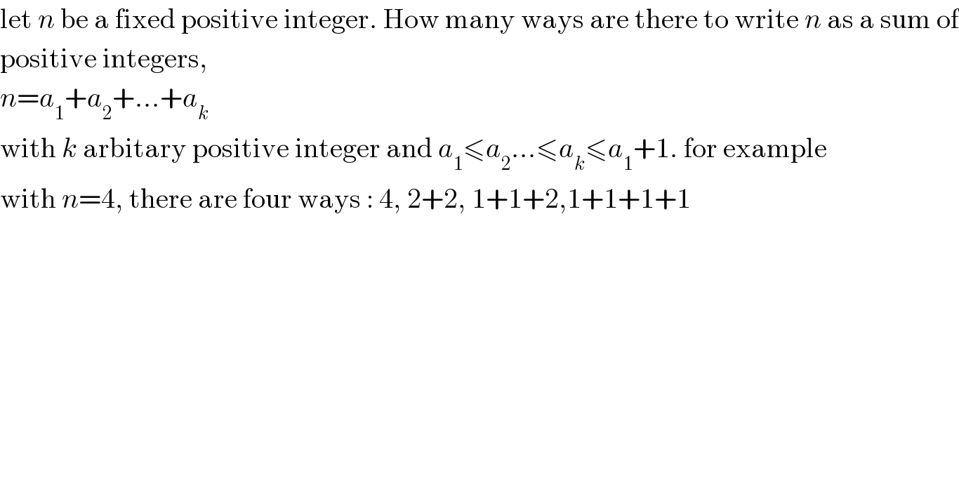 let n be a fixed positive integer. How many ways are there to write n as a sum of  positive integers,   n=a_1 +a_2 +...+a_k   with k arbitary positive integer and a_1 ≤a_2 ...≤a_k ≤a_1 +1. for example  with n=4, there are four ways : 4, 2+2, 1+1+2,1+1+1+1  