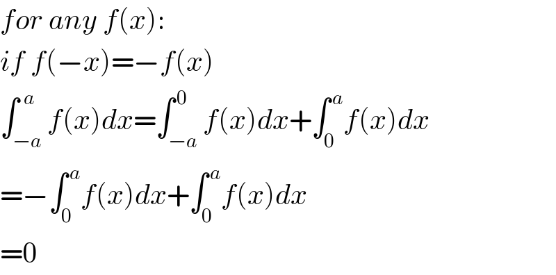 for any f(x):  if f(−x)=−f(x)  ∫_(−a) ^(  a) f(x)dx=∫_(−a) ^( 0) f(x)dx+∫_0 ^( a) f(x)dx  =−∫_0 ^( a) f(x)dx+∫_0 ^( a) f(x)dx  =0  