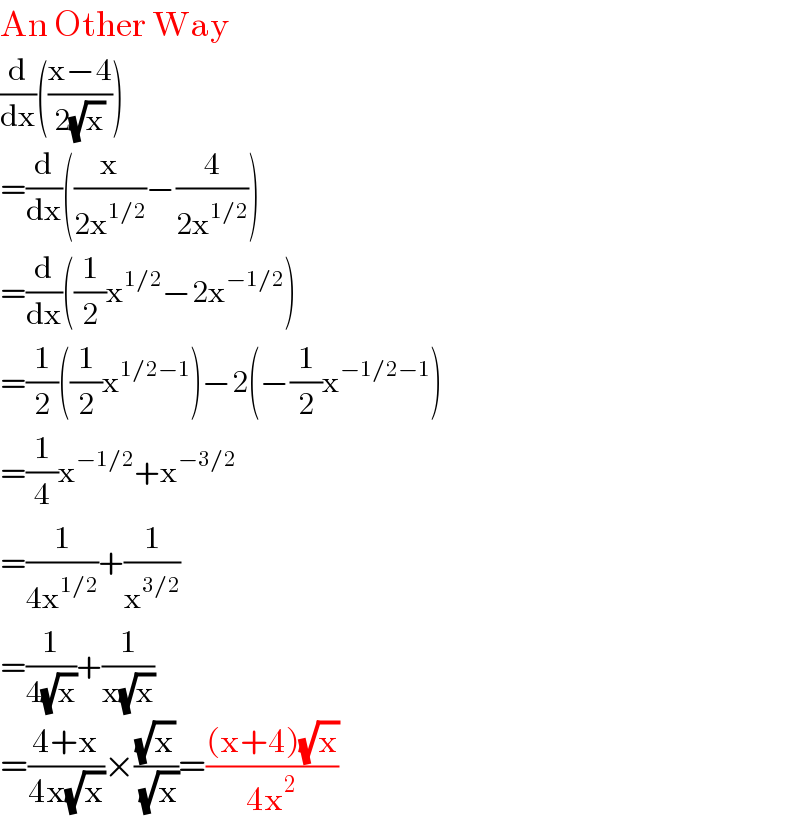 An Other Way  (d/dx)(((x−4)/(2(√x))))  =(d/dx)((x/(2x^(1/2) ))−(4/(2x^(1/2) )))  =(d/dx)((1/2)x^(1/2) −2x^(−1/2) )  =(1/2)((1/2)x^(1/2−1) )−2(−(1/2)x^(−1/2−1) )  =(1/4)x^(−1/2) +x^(−3/2)   =(1/(4x^(1/2) ))+(1/x^(3/2) )  =(1/(4(√x)))+(1/(x(√x)))  =((4+x)/(4x(√x)))×((√x)/(√x))=(((x+4)(√x))/(4x^2 ))  