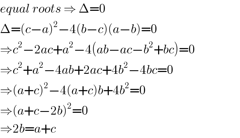 equal roots ⇒ Δ=0  Δ=(c−a)^2 −4(b−c)(a−b)=0  ⇒c^2 −2ac+a^2 −4(ab−ac−b^2 +bc)=0  ⇒c^2 +a^2 −4ab+2ac+4b^2 −4bc=0  ⇒(a+c)^2 −4(a+c)b+4b^2 =0  ⇒(a+c−2b)^2 =0  ⇒2b=a+c  