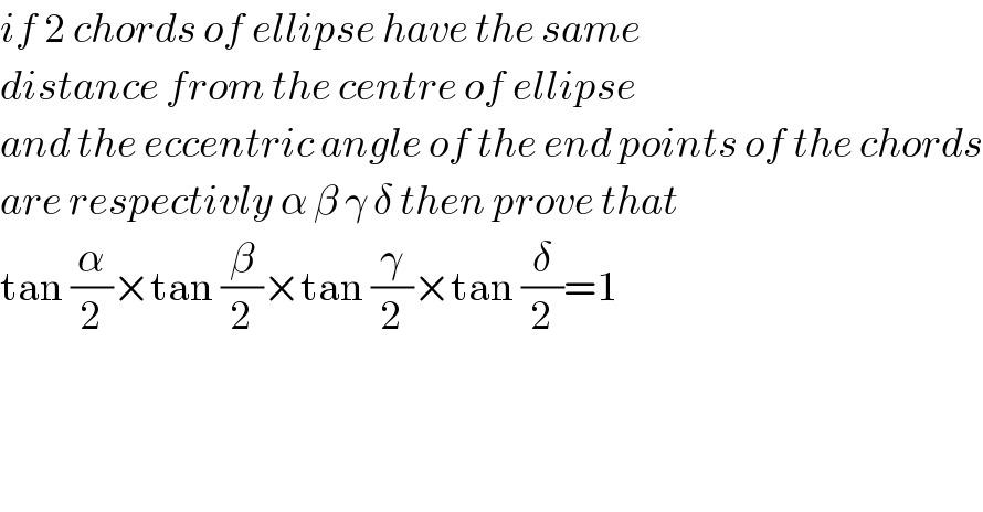 if 2 chords of ellipse have the same  distance from the centre of ellipse  and the eccentric angle of the end points of the chords  are respectivly α β γ δ then prove that  tan (α/2)×tan (β/2)×tan (γ/2)×tan (δ/2)=1  
