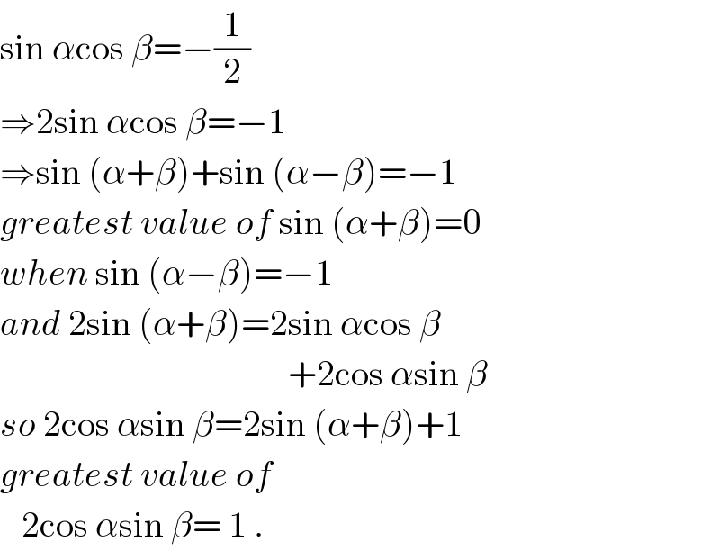 sin αcos β=−(1/2)  ⇒2sin αcos β=−1  ⇒sin (α+β)+sin (α−β)=−1  greatest value of sin (α+β)=0  when sin (α−β)=−1  and 2sin (α+β)=2sin αcos β                                          +2cos αsin β  so 2cos αsin β=2sin (α+β)+1  greatest value of      2cos αsin β= 1 .  