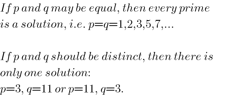 If p and q may be equal, then every prime  is a solution, i.e. p=q=1,2,3,5,7,...    If p and q should be distinct, then there is  only one solution:  p=3, q=11 or p=11, q=3.  
