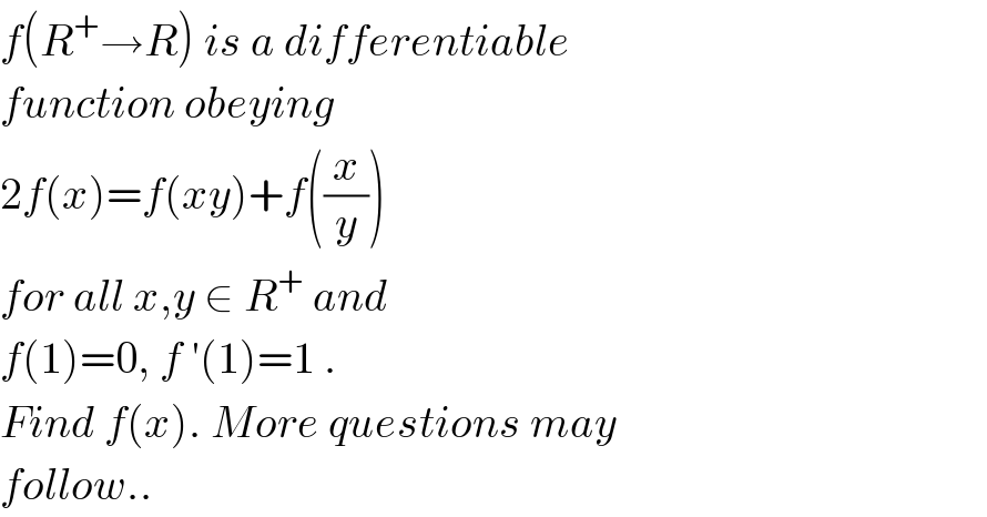 f(R^+ →R) is a differentiable  function obeying  2f(x)=f(xy)+f((x/y))  for all x,y ∈ R^+  and   f(1)=0, f ′(1)=1 .  Find f(x). More questions may  follow..  