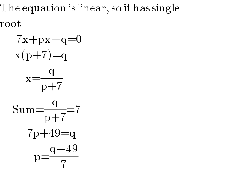 The equation is linear, so it has single  root           7x+px−q=0          x(p+7)=q                x=(q/(p+7))         Sum=(q/(p+7))=7                 7p+49=q                     p=((q−49)/7)  