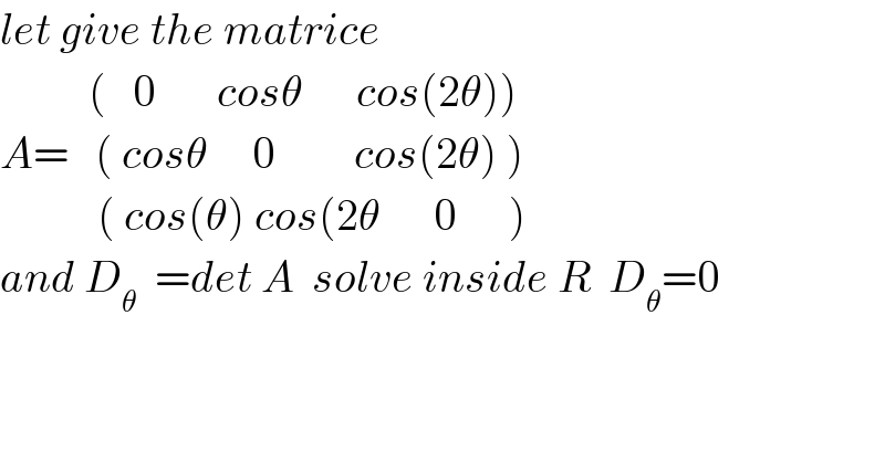 let give the matrice            (   0       cosθ      cos(2θ))  A=   ( cosθ     0         cos(2θ) )             ( cos(θ) cos(2θ      0      )  and D_θ   =det A  solve inside R  D_θ =0           