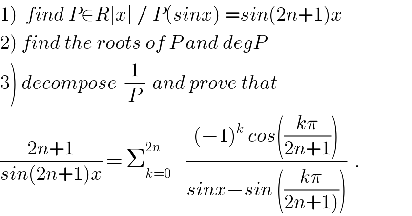 1)  find P∈R[x] / P(sinx) =sin(2n+1)x  2) find the roots of P and degP  3) decompose  (1/P)  and prove that  ((2n+1)/(sin(2n+1)x)) = Σ_(k=0) ^(2n)     (((−1)^k  cos(((kπ)/(2n+1))))/(sinx−sin (((kπ)/(2n+1))))))  .  