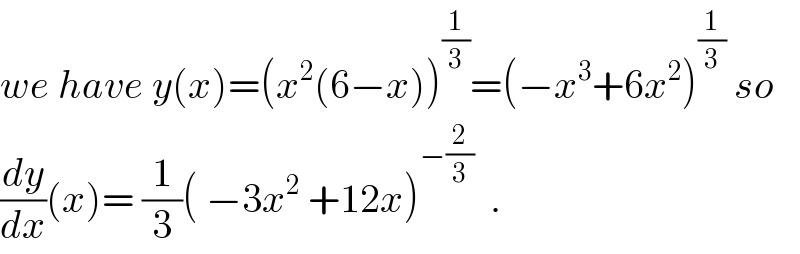 we have y(x)=(x^2 (6−x))^(1/3) =(−x^3 +6x^2 )^(1/3)  so  (dy/dx)(x)= (1/3)( −3x^2  +12x)^(−(2/3))   .  