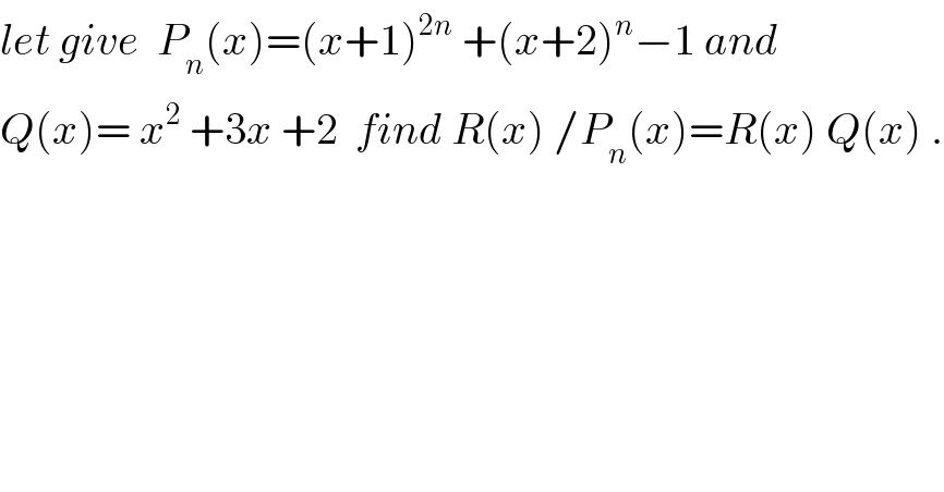 let give  P_n (x)=(x+1)^(2n)  +(x+2)^n −1 and  Q(x)= x^2  +3x +2  find R(x) /P_n (x)=R(x) Q(x) .  