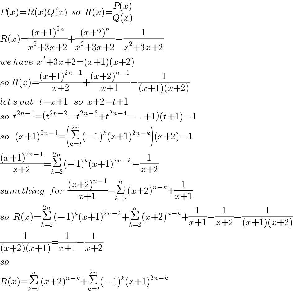 P(x)=R(x)Q(x)  so  R(x)=((P(x))/(Q(x)))  R(x)=(((x+1)^(2n) )/(x^2 +3x+2))+(((x+2)^n )/(x^2 +3x+2))−(1/(x^2 +3x+2))  we have  x^2 +3x+2=(x+1)(x+2)  so R(x)=(((x+1)^(2n−1) )/(x+2))+(((x+2)^(n−1) )/(x+1))−(1/((x+1)(x+2)))  let′s put   t=x+1   so  x+2=t+1  so  t^(2n−1) =(t^(2n−2) −t^(2n−3) +t^(2n−4) −...+1)(t+1)−1  so   (x+1)^(2n−1) =(Σ_(k=2) ^(2n) (−1)^k (x+1)^(2n−k) )(x+2)−1  (((x+1)^(2n−1) )/(x+2))=Σ_(k=2) ^(2n) (−1)^k (x+1)^(2n−k) −(1/(x+2))  samething   for  (((x+2)^(n−1) )/(x+1))=Σ_(k=2) ^n (x+2)^(n−k) +(1/(x+1))  so  R(x)=Σ_(k=2) ^(2n) (−1)^k (x+1)^(2n−k) +Σ_(k=2) ^n (x+2)^(n−k) +(1/(x+1))−(1/(x+2))−(1/((x+1)(x+2)))  (1/((x+2)(x+1)))=(1/(x+1))−(1/(x+2))  so    R(x)=Σ_(k=2) ^n (x+2)^(n−k) +Σ_(k=2) ^(2n) (−1)^k (x+1)^(2n−k)   