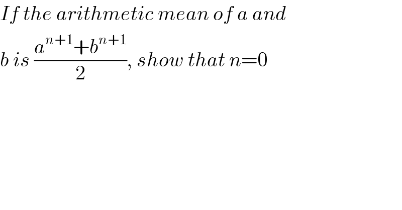 If the arithmetic mean of a and  b is ((a^(n+1) +b^(n+1) )/2), show that n=0  